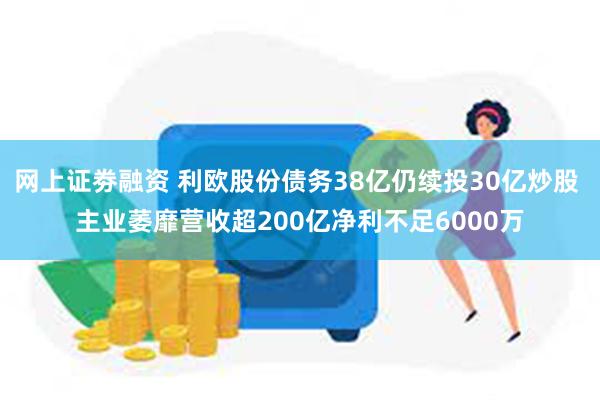 网上证劵融资 利欧股份债务38亿仍续投30亿炒股 主业萎靡营收超200亿净利不足6000万