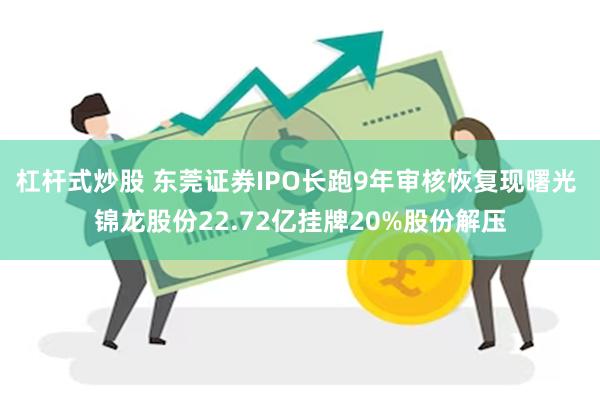 杠杆式炒股 东莞证券IPO长跑9年审核恢复现曙光 锦龙股份22.72亿挂牌20%股份解压