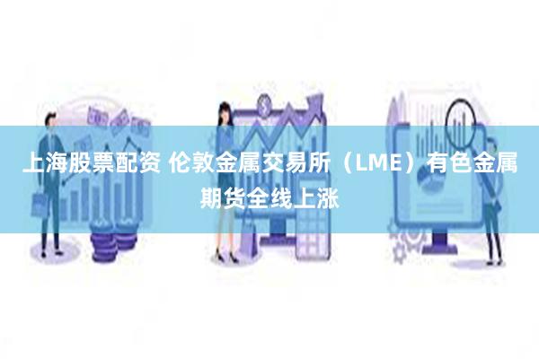 上海股票配资 伦敦金属交易所（LME）有色金属期货全线上涨