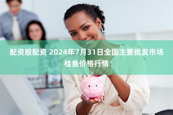 配资股配资 2024年7月31日全国主要批发市场桂鱼价格行情