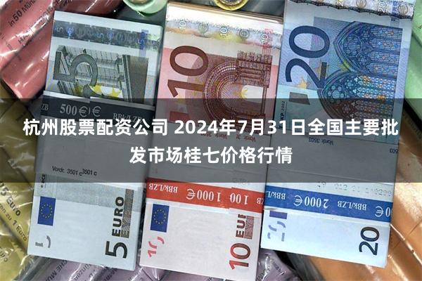 杭州股票配资公司 2024年7月31日全国主要批发市场桂七价格行情