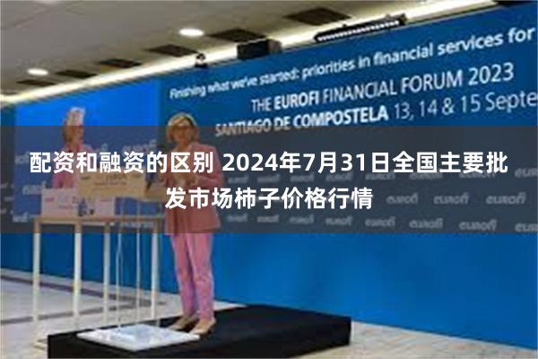 配资和融资的区别 2024年7月31日全国主要批发市场柿子价格行情