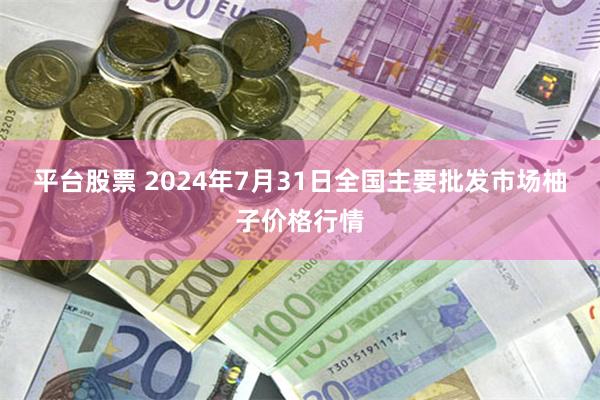 平台股票 2024年7月31日全国主要批发市场柚子价格行情