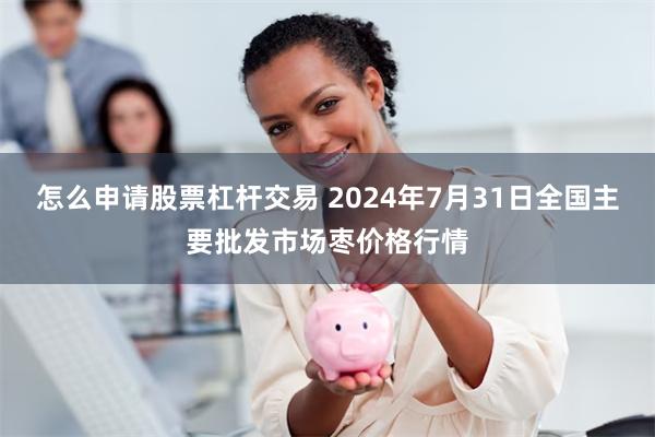 怎么申请股票杠杆交易 2024年7月31日全国主要批发市场枣价格行情