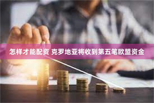 怎样才能配资 克罗地亚将收到第五笔欧盟资金