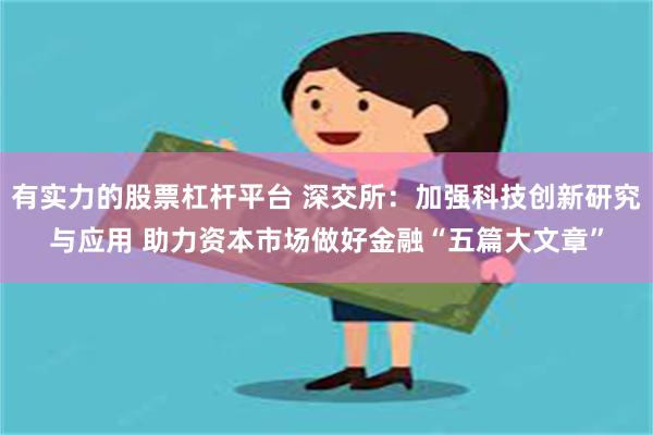 有实力的股票杠杆平台 深交所：加强科技创新研究与应用 助力资本市场做好金融“五篇大文章”