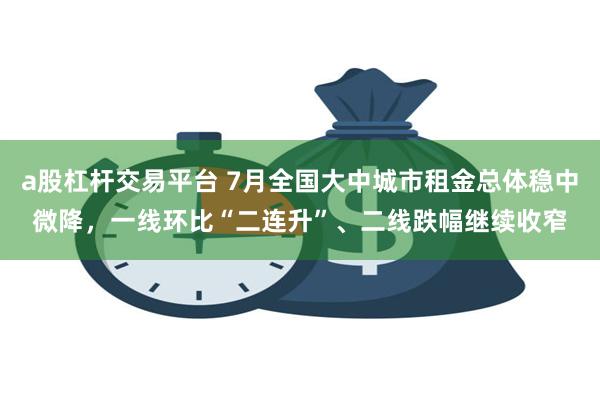 a股杠杆交易平台 7月全国大中城市租金总体稳中微降，一线环比“二连升”、二线跌幅继续收窄