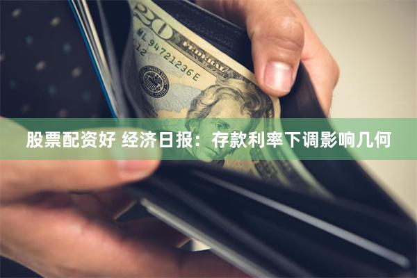 股票配资好 经济日报：存款利率下调影响几何