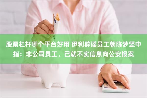 股票杠杆哪个平台好用 伊利辟谣员工朝陈梦竖中指：非公司员工，已就不实信息向公安报案