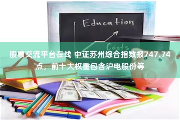 股票交流平台在线 中证苏州综合指数报747.74点，前十大权重包含沪电股份等