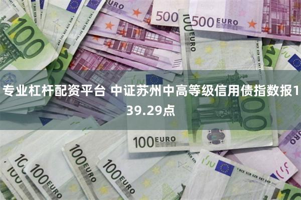 专业杠杆配资平台 中证苏州中高等级信用债指数报139.29点