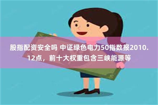 股指配资安全吗 中证绿色电力50指数报2010.12点，前十大权重包含三峡能源等