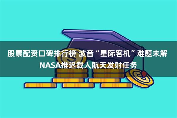 股票配资口碑排行榜 波音“星际客机”难题未解 NASA推迟载人航天发射任务