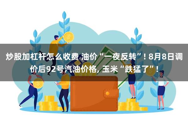 炒股加杠杆怎么收费 油价“一夜反转”! 8月8日调价后92号汽油价格, 玉米“跌猛了”!