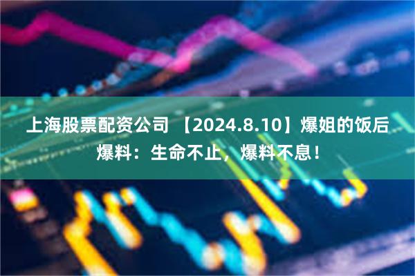 上海股票配资公司 【2024.8.10】爆姐的饭后爆料：生命不止，爆料不息！