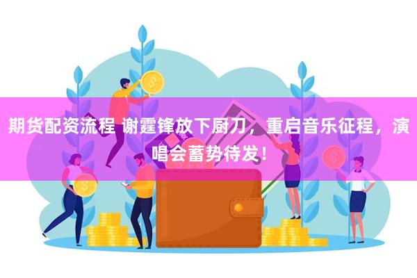 期货配资流程 谢霆锋放下厨刀，重启音乐征程，演唱会蓄势待发！