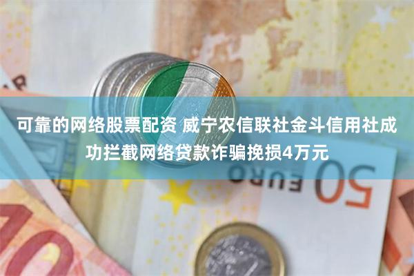 可靠的网络股票配资 威宁农信联社金斗信用社成功拦截网络贷款诈骗挽损4万元