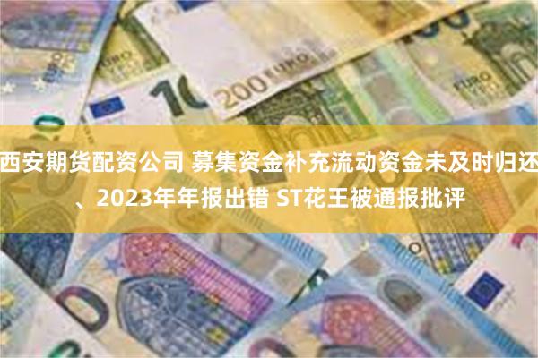 西安期货配资公司 募集资金补充流动资金未及时归还、2023年年报出错 ST花王被通报批评