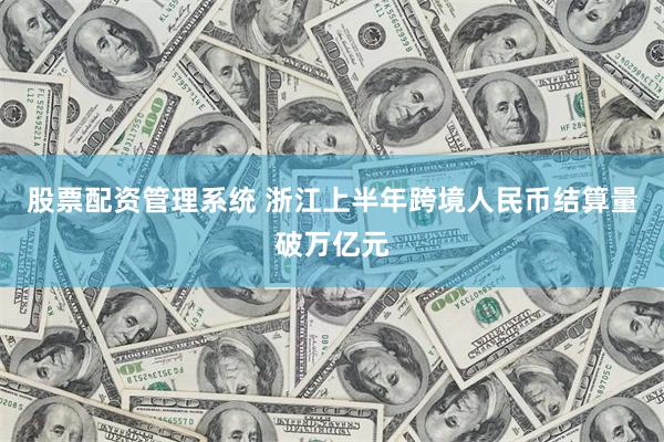 股票配资管理系统 浙江上半年跨境人民币结算量破万亿元