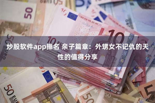 炒股软件app排名 亲子篇章：外甥女不记仇的天性的值得分享