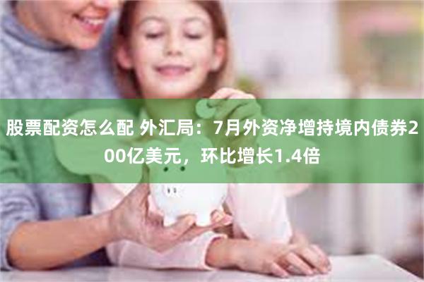 股票配资怎么配 外汇局：7月外资净增持境内债券200亿美元，环比增长1.4倍