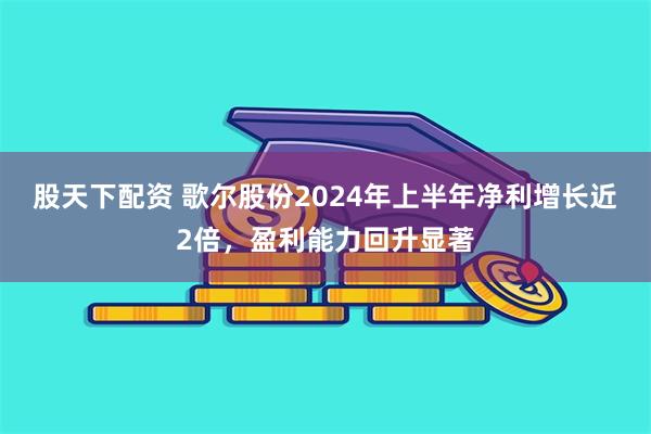 股天下配资 歌尔股份2024年上半年净利增长近2倍，盈利能力回升显著