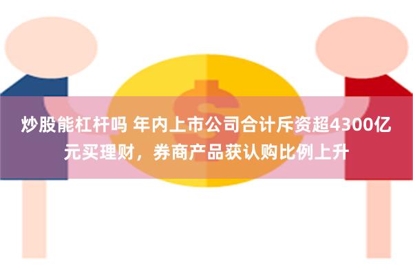 炒股能杠杆吗 年内上市公司合计斥资超4300亿元买理财，券商产品获认购比例上升