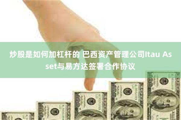 炒股是如何加杠杆的 巴西资产管理公司Itau Asset与易方达签署合作协议