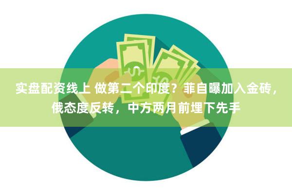 实盘配资线上 做第二个印度？菲自曝加入金砖，俄态度反转，中方两月前埋下先手