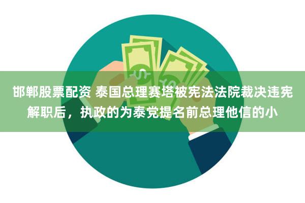 邯郸股票配资 泰国总理赛塔被宪法法院裁决违宪解职后，执政的为泰党提名前总理他信的小