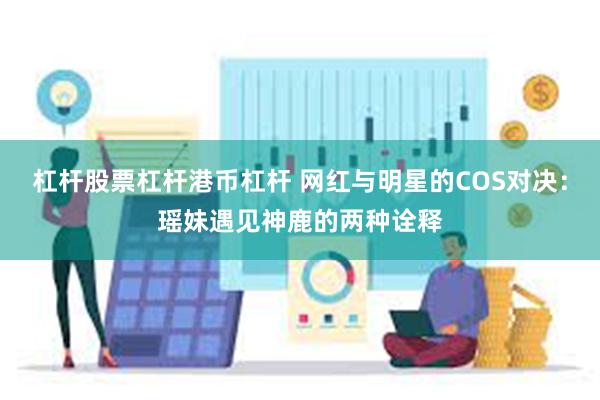 杠杆股票杠杆港币杠杆 网红与明星的COS对决：瑶妹遇见神鹿的两种诠释