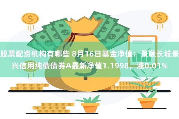 股票配资机构有哪些 8月16日基金净值：景顺长城景兴信用纯债债券A最新净值1.1998，涨0.01%