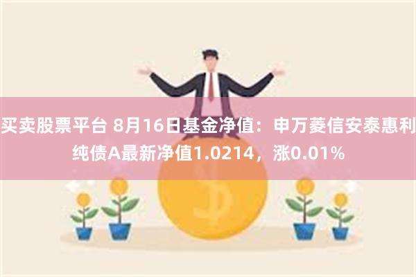 买卖股票平台 8月16日基金净值：申万菱信安泰惠利纯债A最新净值1.0214，涨0.01%