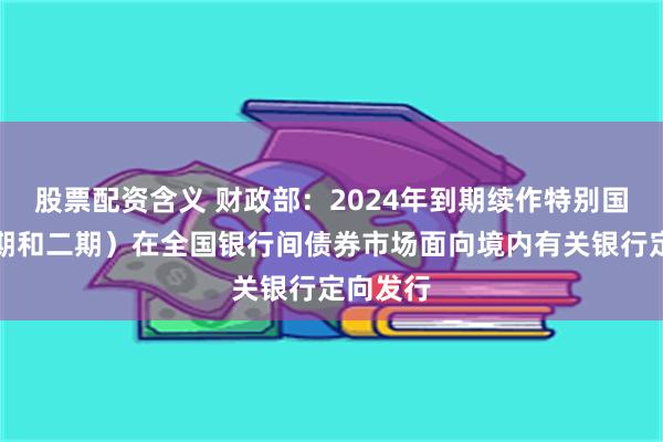 股票配资含义 财政部：2024年到期续作特别国债（一期和二期）在全国银行间债券市场面向境内有关银行定向发行