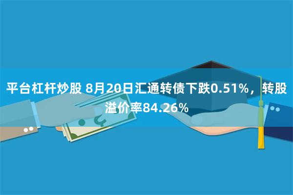 平台杠杆炒股 8月20日汇通转债下跌0.51%，转股溢价率84.26%