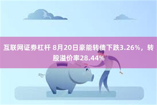 互联网证劵杠杆 8月20日豪能转债下跌3.26%，转股溢价率28.44%