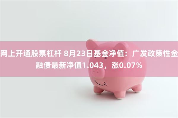 网上开通股票杠杆 8月23日基金净值：广发政策性金融债最新净值1.043，涨0.07%