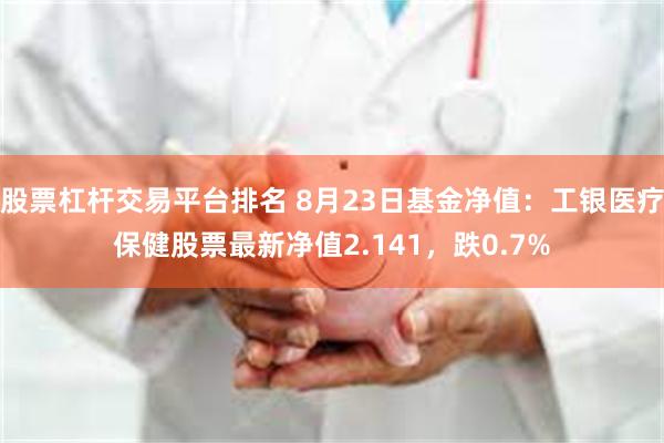 股票杠杆交易平台排名 8月23日基金净值：工银医疗保健股票最新净值2.141，跌0.7%