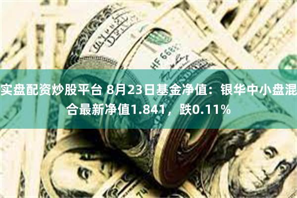 实盘配资炒股平台 8月23日基金净值：银华中小盘混合最新净值1.841，跌0.11%