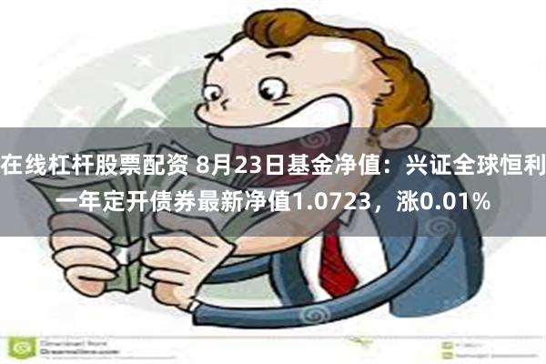 在线杠杆股票配资 8月23日基金净值：兴证全球恒利一年定开债券最新净值1.0723，涨0.01%