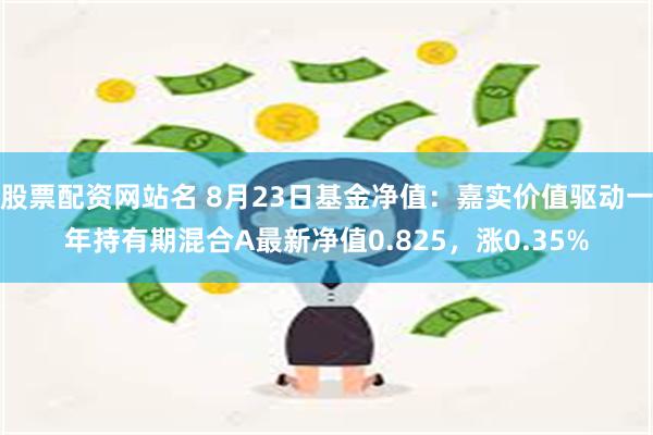 股票配资网站名 8月23日基金净值：嘉实价值驱动一年持有期混合A最新净值0.825，涨0.35%