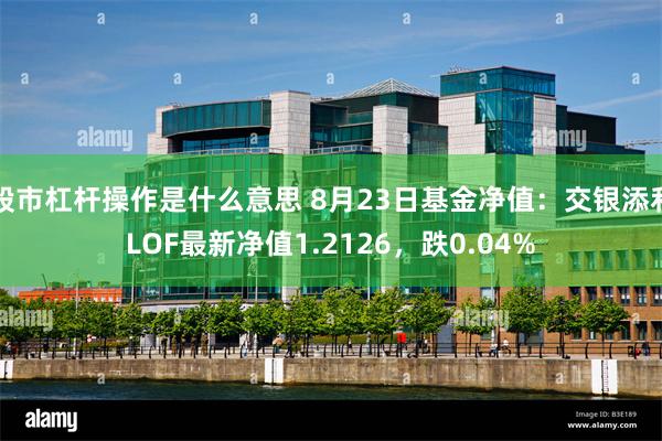 股市杠杆操作是什么意思 8月23日基金净值：交银添利LOF最新净值1.2126，跌0.04%