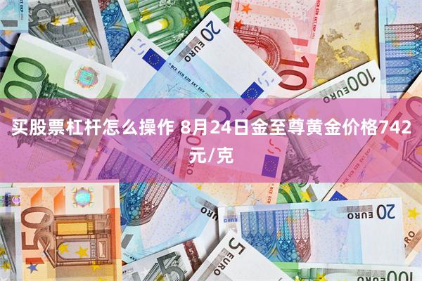 买股票杠杆怎么操作 8月24日金至尊黄金价格742元/克