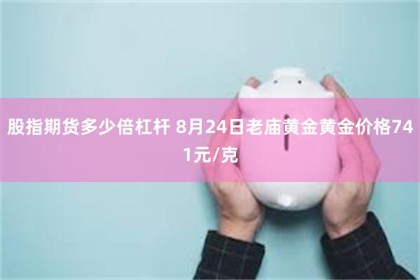 股指期货多少倍杠杆 8月24日老庙黄金黄金价格741元/克