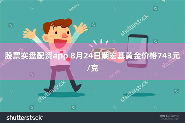 股票实盘配资app 8月24日潮宏基黄金价格743元/克