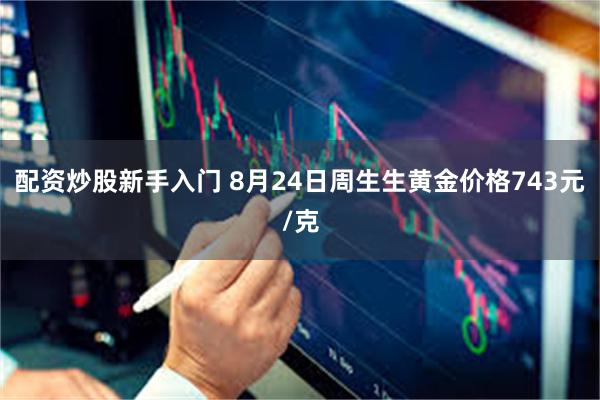 配资炒股新手入门 8月24日周生生黄金价格743元/克