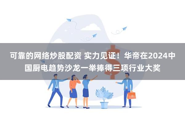 可靠的网络炒股配资 实力见证！华帝在2024中国厨电趋势沙龙一举捧得三项行业大奖