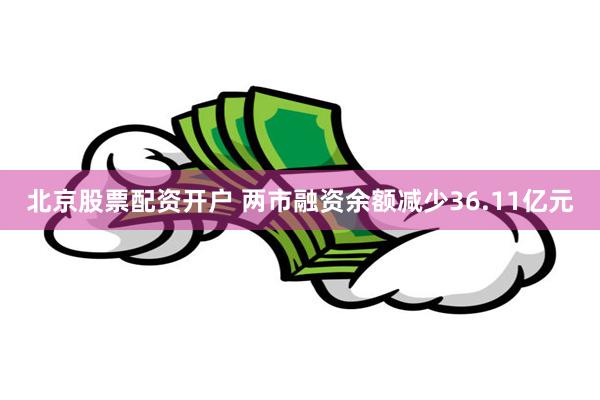 北京股票配资开户 两市融资余额减少36.11亿元