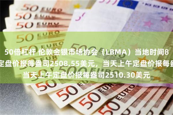 50倍杠杆 伦敦金银市场协会（LBMA）当地时间8月27日下午黄金定盘价报每盎司2508.55美元，当天上午定盘价报每盎司2510.30美元