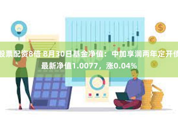 股票配资8倍 8月30日基金净值：中加享润两年定开债最新净值1.0077，涨0.04%